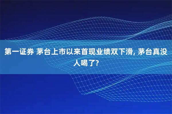 第一证券 茅台上市以来首现业绩双下滑, 茅台真没人喝了?