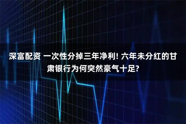 深富配资 一次性分掉三年净利! 六年未分红的甘肃银行为何突然豪气十足?