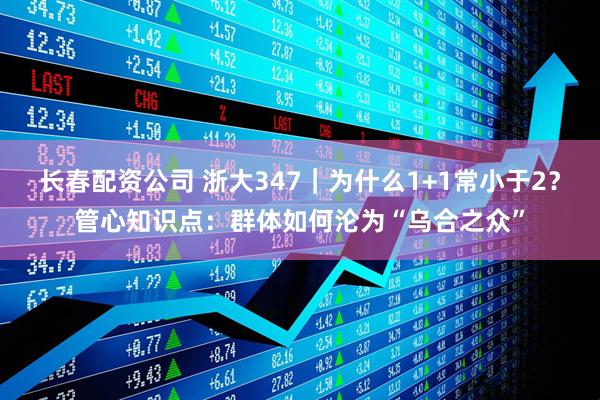 长春配资公司 浙大347｜为什么1+1常小于2？管心知识点：群体如何沦为“乌合之众”