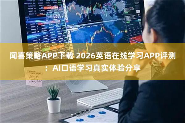 闻喜策略APP下载 2026英语在线学习APP评测：AI口语学习真实体验分享