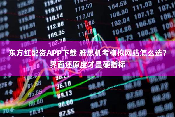 东方红配资APP下载 雅思机考模拟网站怎么选？界面还原度才是硬指标