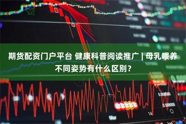 期货配资门户平台 健康科普阅读推广 | 母乳喂养不同姿势有什么区别？