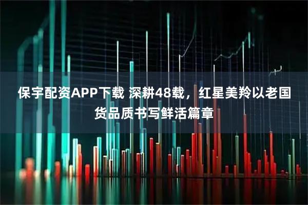 保宇配资APP下载 深耕48载，红星美羚以老国货品质书写鲜活篇章