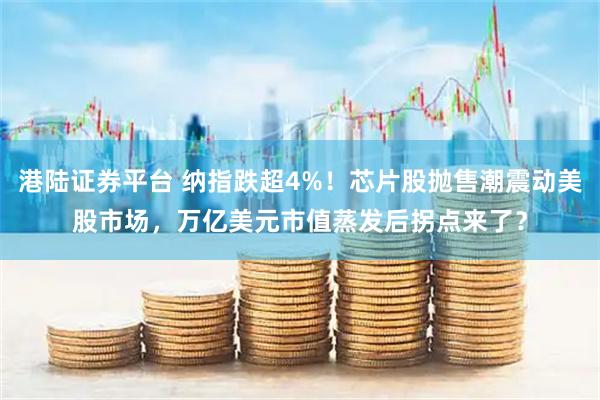 港陆证券平台 纳指跌超4%！芯片股抛售潮震动美股市场，万亿美元市值蒸发后拐点来了？