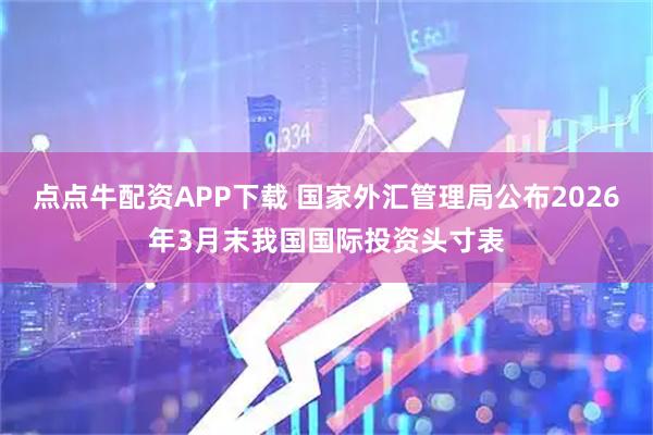 点点牛配资APP下载 国家外汇管理局公布2026年3月末我国国际投资头寸表