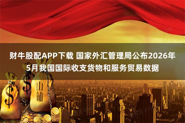 财牛股配APP下载 国家外汇管理局公布2026年5月我国国际收支货物和服务贸易数据