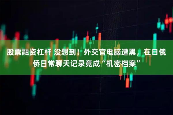 股票融资杠杆 没想到！外交官电脑遭黑，在日俄侨日常聊天记录竟成“机密档案”