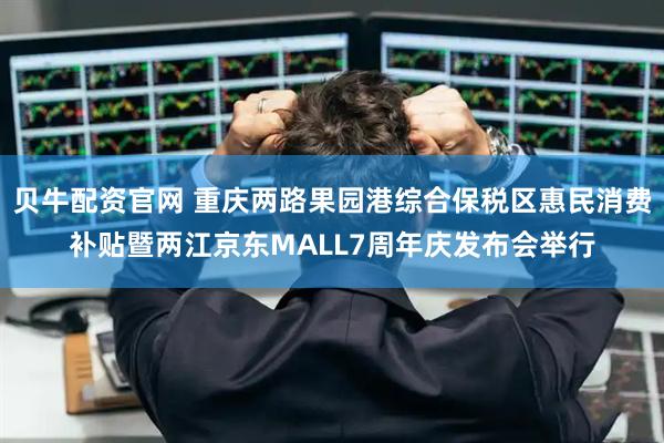 贝牛配资官网 重庆两路果园港综合保税区惠民消费补贴暨两江京东MALL7周年庆发布会举行