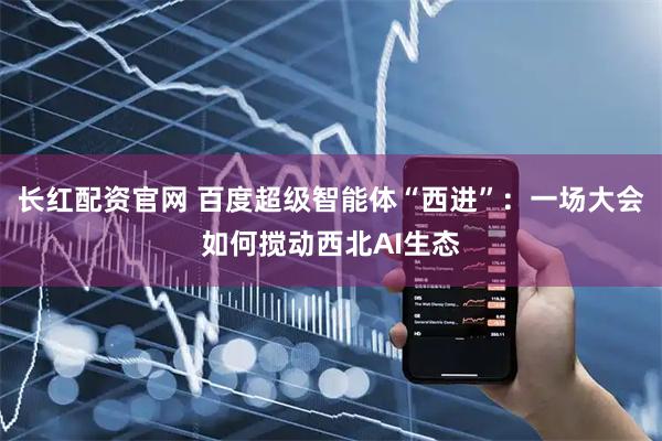 长红配资官网 百度超级智能体“西进”：一场大会如何搅动西北AI生态