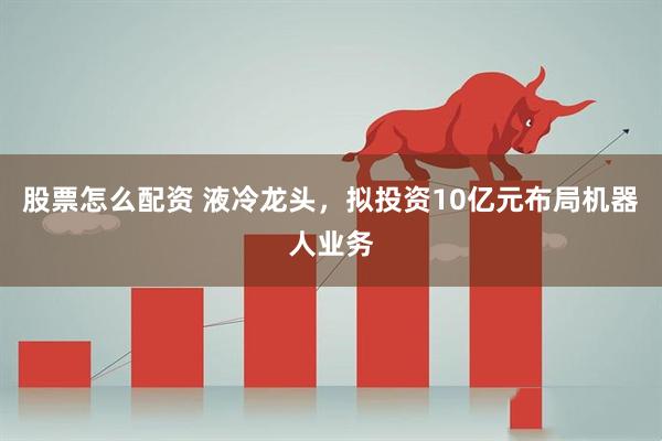 股票怎么配资 液冷龙头,拟投资10亿元布局机器人业务